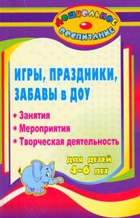 Дошкольное воспитание Игры, праздники и забавы в ДОУ для детей 4-6 лет. Занятия, мероприятия, творческая деятельность