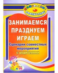 Занимаемся, празднуем, играем. Сценарии совместных мероприятий с родителями