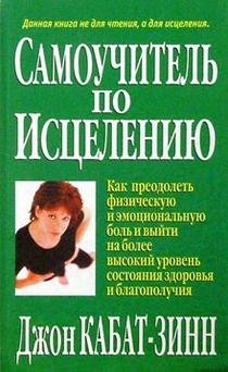 Обложка книги «Самоучитель по исцелению. Как преодолеть физическую и эмоциональную боль и выйти на более высокий уровень состояния здоровья и благополучия» — Кабат-Зинн Джон, ISBN 9854384837