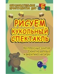 Рисуем кукольный спектакль. Комплексные занятия, сюжетно-ролевые и дидактические игры
