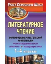 Литературное чтение. 1-4 классы: формирование читательской компетенции. Уроки-исследования текста, уроки-игры, обобщающие уроки