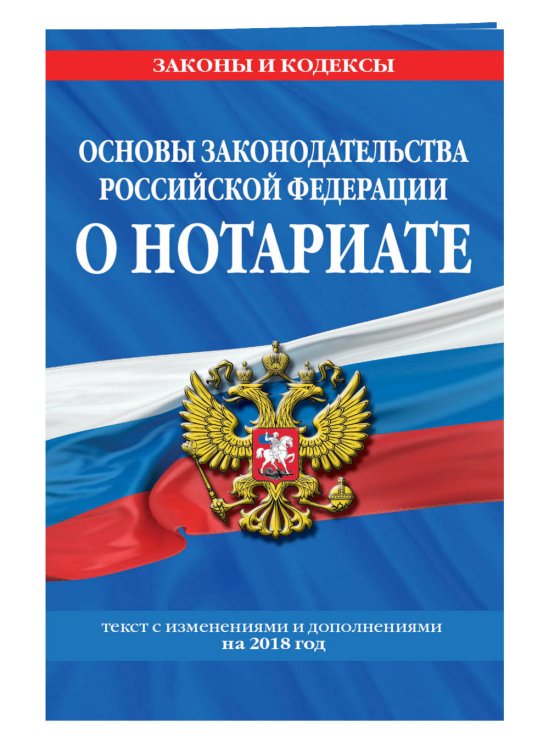 Основы законодательства Российской Федерации о нотариате. Текст с изменениями и дополнениями на 2018 год