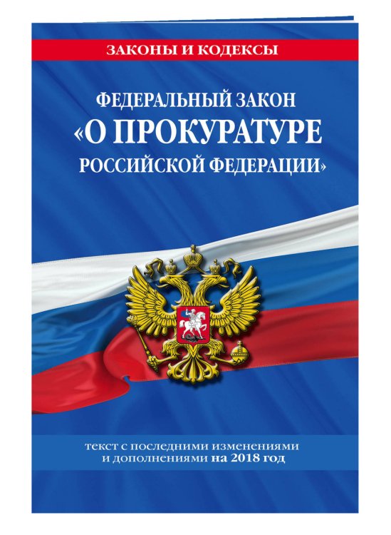 Федеральный закон "О прокуратуре Российской Федерации". Текст с последними изменениями и дополнениями на 2018 год