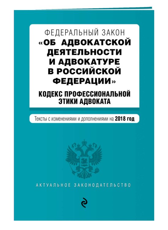 Федеральный закон "Об адвокатской деятельности и адвокатуре в Российской Федерации". "Кодекс профессиональной этики адвоката". Тексты с изменениями и дополнениями на 2018 год