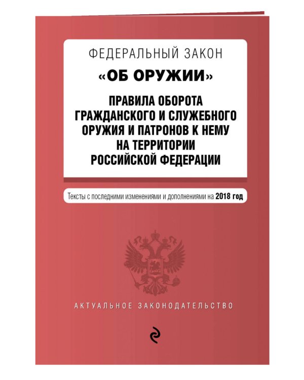 Федеральный закон "Об оружии". Правила оборота гражданского и служебного оружия и патронов к нему на территории Российской Федерации. Тексты с последними изменениями и дополнениями на 2018 год