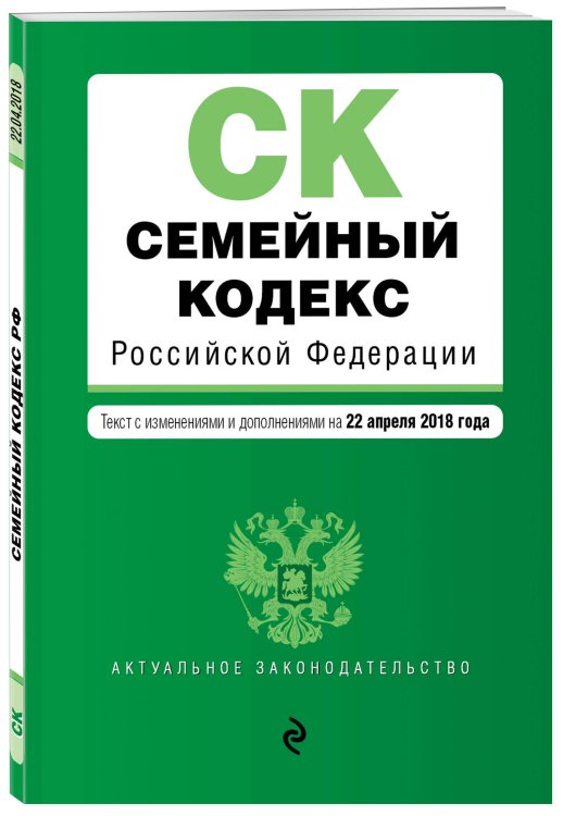 Семейный кодекс Российской Федерации. Текст с изменениями и дополнениями на 22 апреля 2018 года