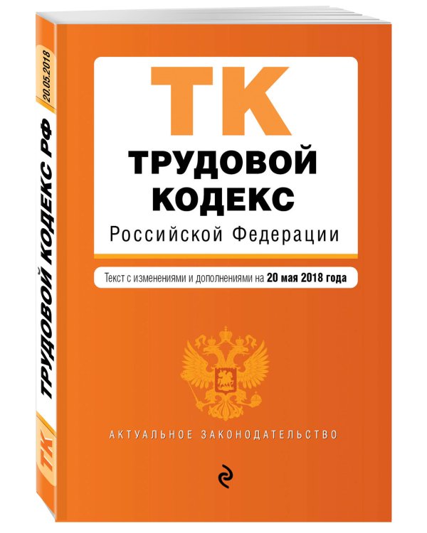Трудовой кодекс Российской Федерации. Текст с изменениями и дополнениями на 20 мая 2018 года