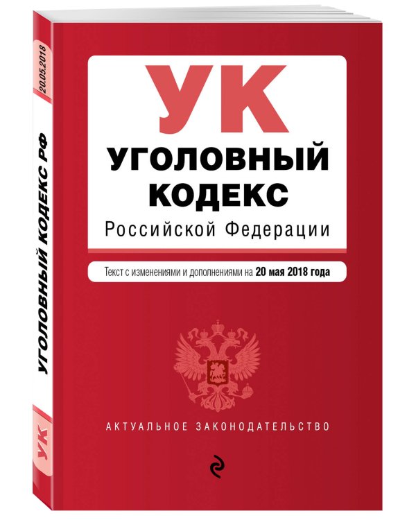 Уголовный кодекс Российской Федерации. Текст с изменениями и дополнениями на 20 мая 2018 года