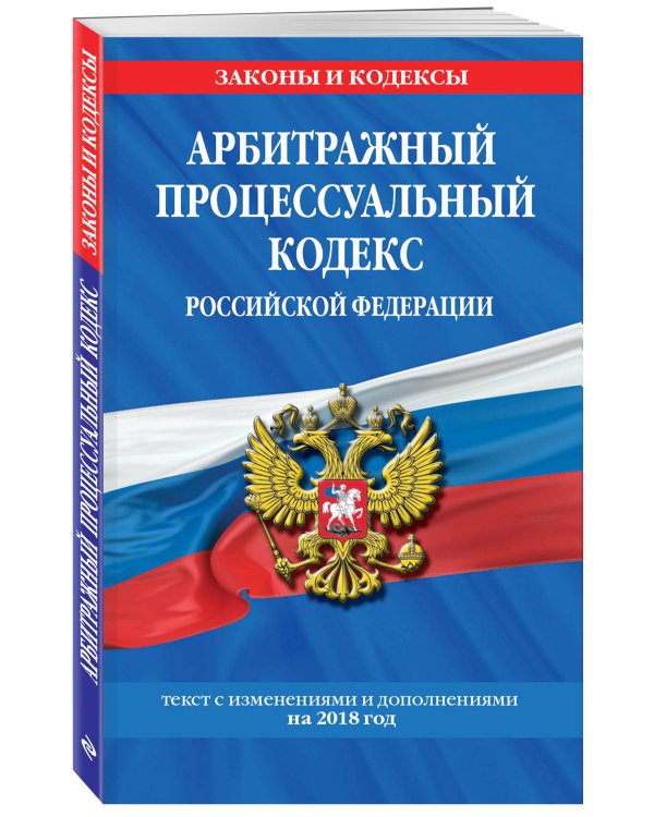 Арбитражный процессуальный кодекс Российской Федерации. Текст с изменениями и дополнениями на 2018 год