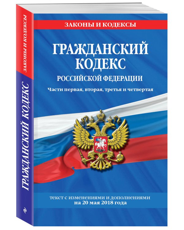 Гражданский кодекс Российской Федерации. Части первая, вторая, третья и четвертая. Текст с изменениями и дополнениями на 20 мая 2018 года
