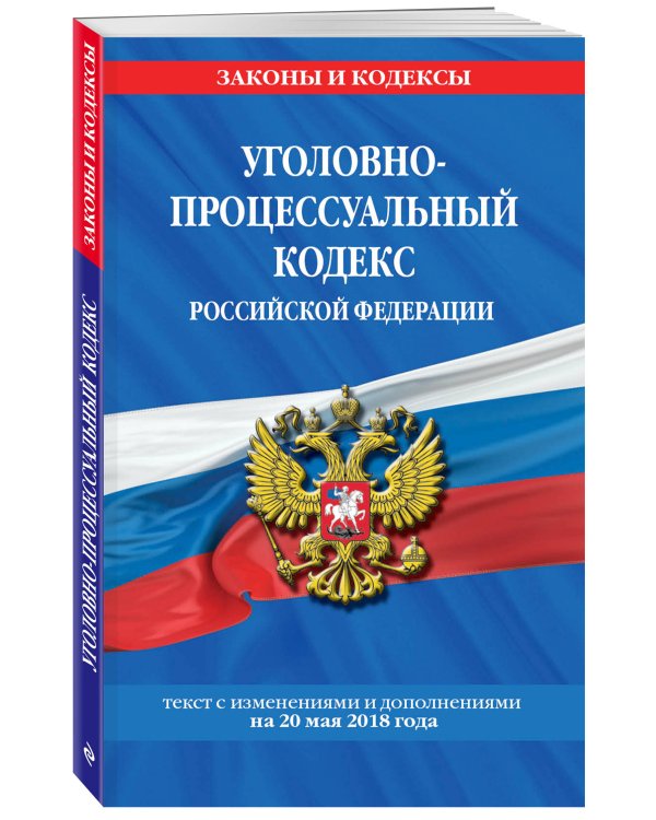Уголовно-процессуальный кодекс Российской Федерации. Текст с изменениями и дополнениями на 20 мая 2018 года