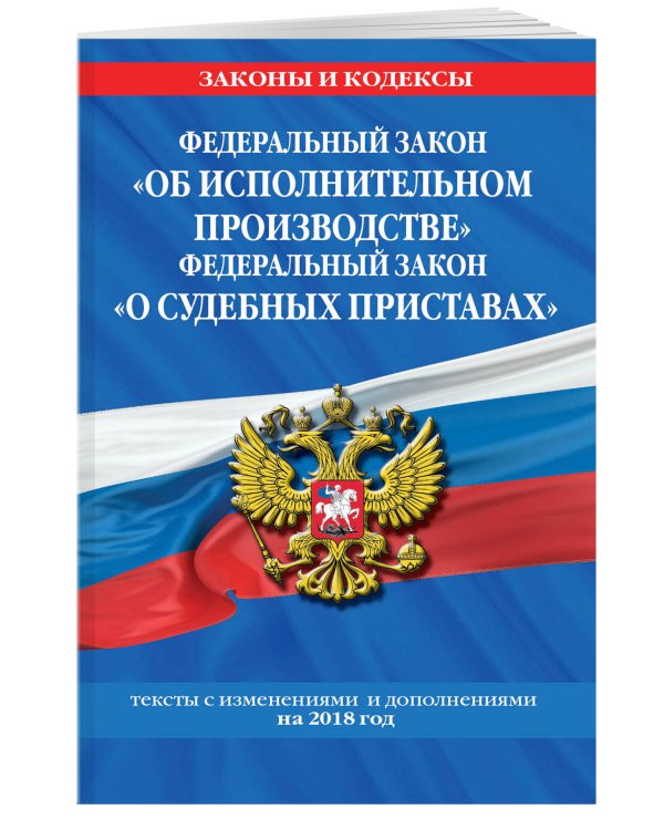 Федеральный закон "Об исполнительном производстве". Федеральный закон "О судебных приставах". Тексты с изменениями и дополнениями на 2018 год
