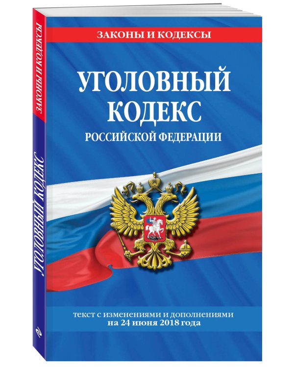 Уголовный кодекс Российской Федерации. Текст с изменениями и дополнениями на 24 июня 2018 года