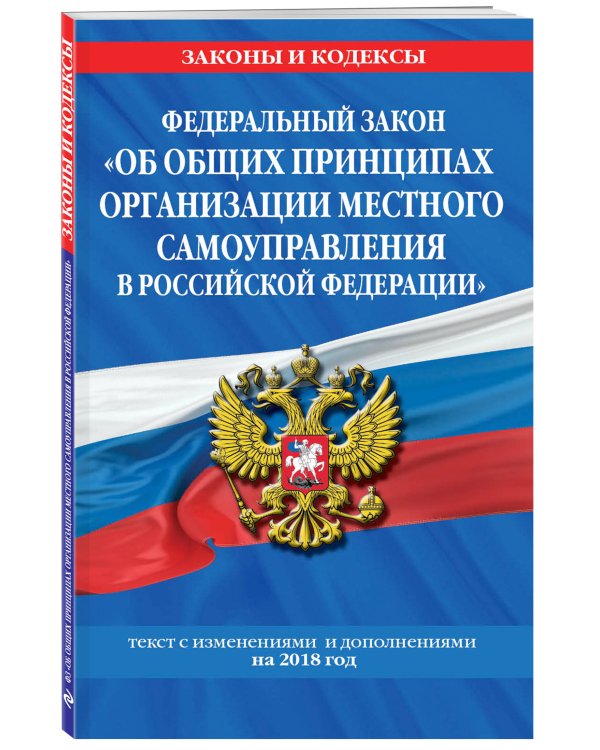 Федеральный закон "Об общих принципах организации местного самоуправления в Российской Федерации". Текст с изменениями и дополнениями на 2018 год