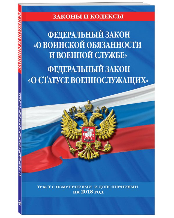 Федеральный закон "О воинской обязанности и военной службе". Федеральный закон "О статусе военнослужащих". Текст с изменениями и дополнениями на 2018 год