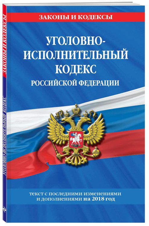Уголовно-исполнительный кодекс Российской Федерации. Текст с последними изменениями и дополнениями на 2018 год