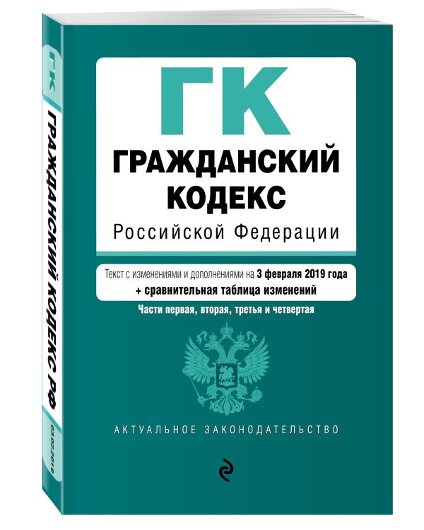 Гражданский кодекс Российской Федерации. Части первая, вторая, третья и четвертая. Текст с изменениями и дополнениями на 3 февраля 2019 года (+ сравнительная таблица изменений)
