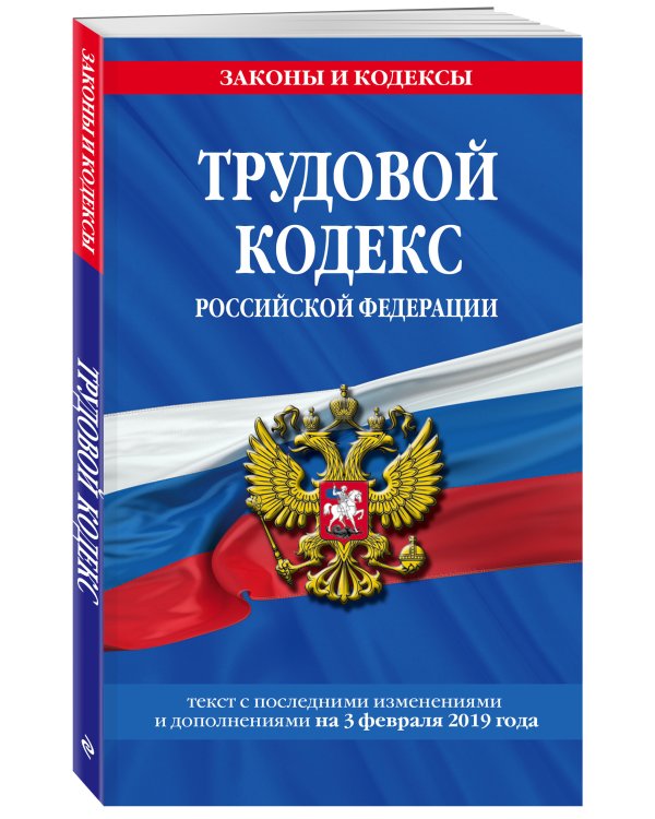 Трудовой кодекс Российской Федерации. Текст с последними изменениями и дополнениями на 3 февраля 2019 года