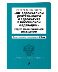 Федеральный закон "Об адвокатской деятельности и адвокатуре в Российской Федерации". Кодекс профессиональной этики адвоката. Тексты с изменениями и дополнениями на 2019 год