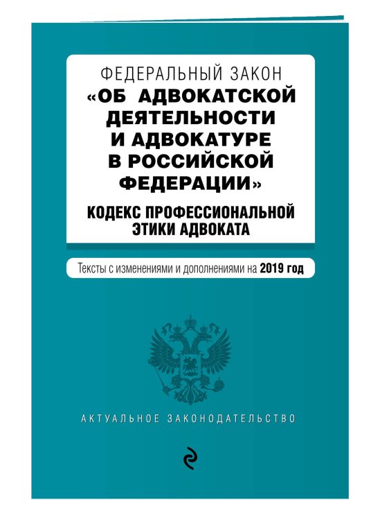 Федеральный закон "Об адвокатской деятельности и адвокатуре в Российской Федерации". Кодекс профессиональной этики адвоката. Тексты с изменениями и дополнениями на 2019 год