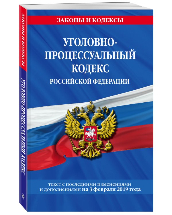 Уголовно-процессуальный кодекс Российской Федерации. Текст с последними изменениями и дополнениями на 3 февраля 2019 года