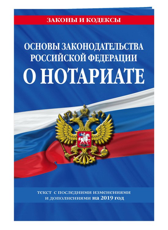 Основы законодательства Российской Федерации о нотариате. Текст с последними изменениями и дополнениями на 2019 год