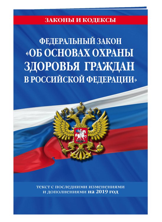 Федеральный закон "Об основах охраны здоровья граждан в Российской Федерации". Текст с последними изменениями и дополнениями на 2019 год