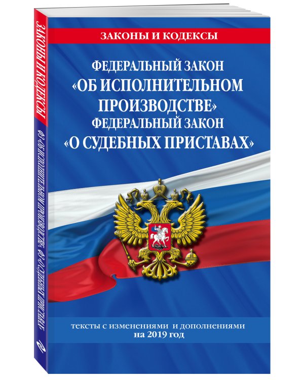 Федеральный закон "Об исполнительном производстве". Федеральный закон "О судебных приставах". Тексты с изменениями и дополнениями на 2019 год