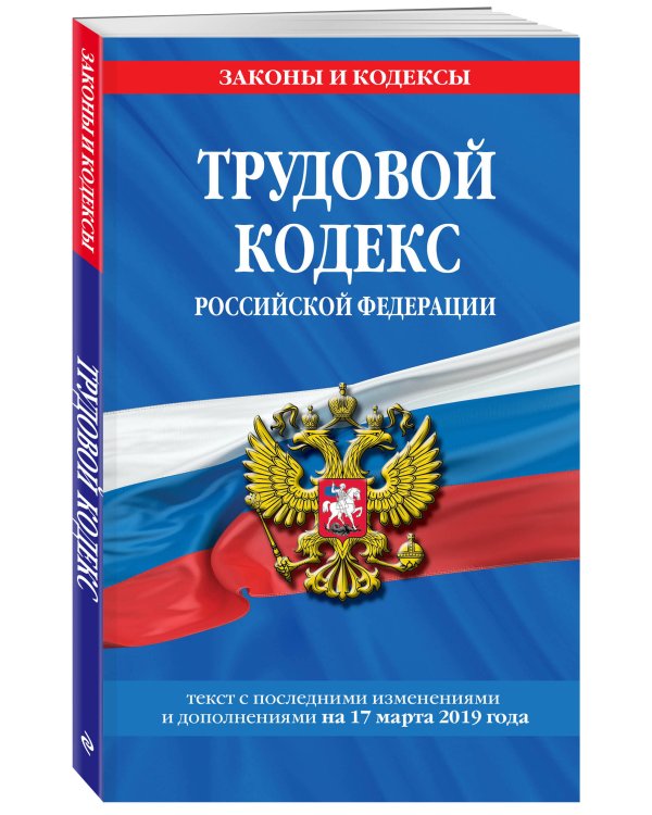 Трудовой кодекс Российской Федерации. Текст с последними изменениями и дополнениями на 17 марта 2019 года