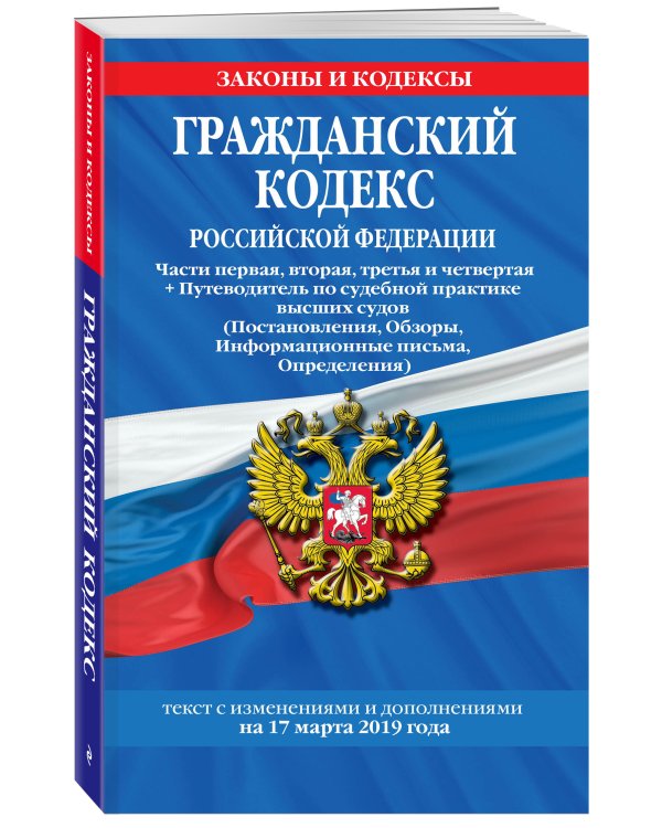 Гражданский кодекс Российской Федерации. Части первая, вторая, третья и четвертая + Путеводитель по судебной практике высших судов (Постановления, Обзоры, Информационные письма, Определения). Текст с изменениями и дополнениями на 17 марта 2019 года