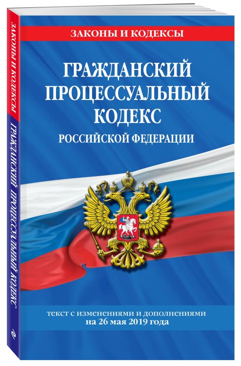 Гражданский процессуальный кодекс Российской Федерации. Текст с изменениями и дополнениями на 26 мая 2019 года