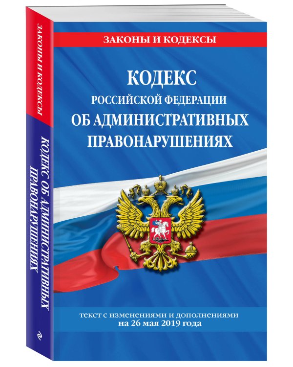Кодекс Российской Федерации об административных правонарушениях. Текст с изменениями и дополнениями на 26 мая 2019 года