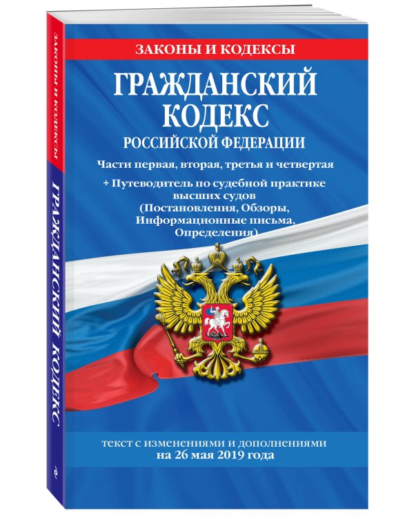 Гражданский кодекс Российской Федерации. Части первая, вторая, третья и четвертая + Путеводитель по судебной практике высших судов. Текст с изменениями и дополнениями на 26 мая 2019 года