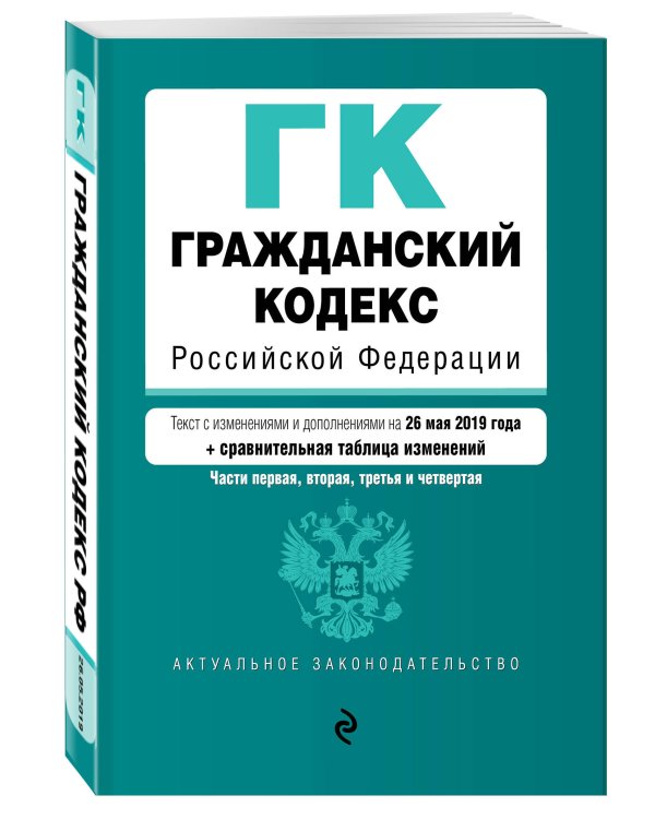 Гражданский кодекс Российской Федерации. Части первая, вторая, третья и четвертая. Текст с изменениями и дополнениями на 26 мая 2019 года (+ сравнительная таблица изменений)