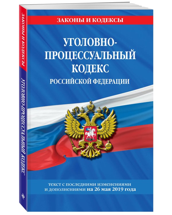 Уголовно-процессуальный кодекс Российской Федерации. Текст с последними изменениями и дополнениями на 26 мая 2019 года