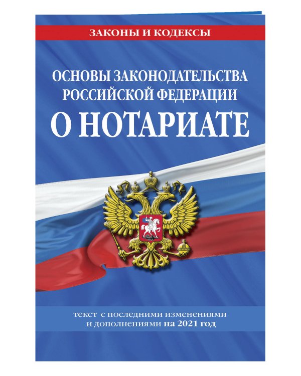 Основы законодательства Российской Федерации о нотариате. Текст с изменениями и доп. на 2021 год