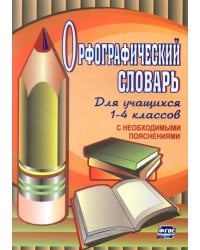 Орфографический словарь для учащихся 1-4 классов с необходимыми пояснениями. ФГОС