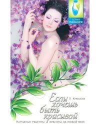 Если хочешь быть красивой. Народные рецепты красоты на любой вкус