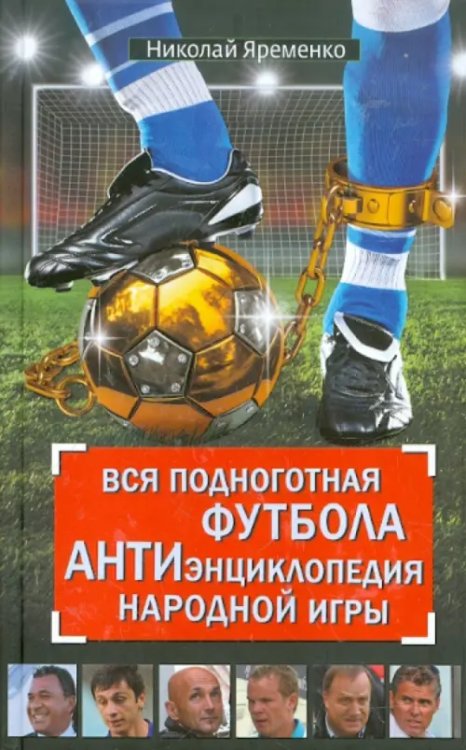 Вся подноготная футбола. АНТИэнциклопедия народной игры Вся подноготная футбола. АНТИэнциклопедия народной игры