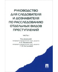 Руководство для следователя и дознавателя по расследованию отдельных видов преступлений. В 2 ч. Ч.1