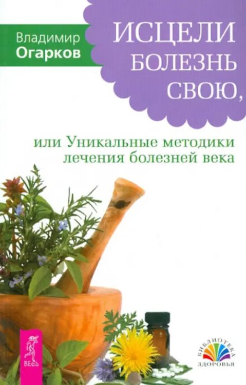 Библиотека здоровья Исцели болезнь свою, или Уникальные методики лечения болезней века