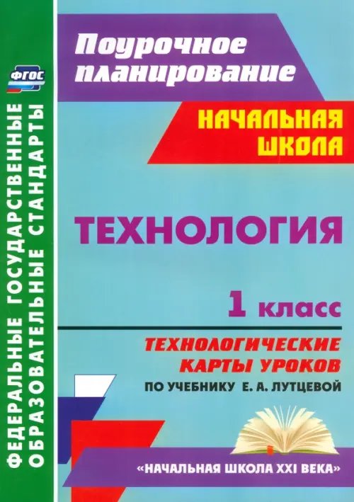 Планирование учебной деятельности: начальная школа Технология. 1 класс. Технологические карты уроков по учебнику Е. А. Лутцевой. ФГОС