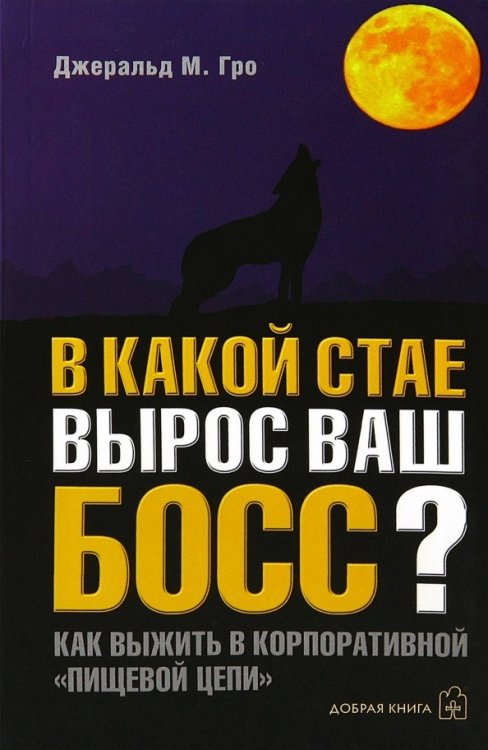 Обложка книги «В какой стае вырос ваш босс? Как выжить в корпоративной "Пищевой цепи"» — Гро Джеральд М., ISBN 5981241284