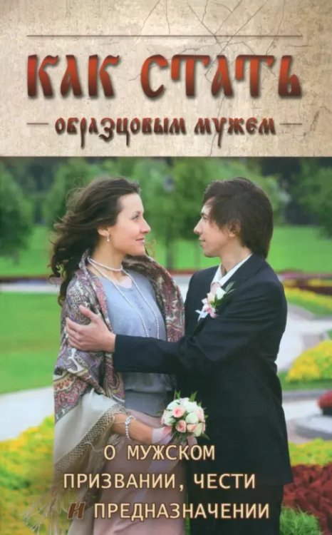 Как стать образцовым мужем. О мужском призвании, чести и предназначении Как стать образцовым мужем. О мужском призвании, чести и предназначении