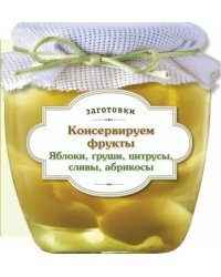 Консервируем фрукты. Яблоки, груши, цитрусы, сливы, абрикосы