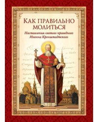 Как правильно молиться. Наставления в молитве святого праведного Иоанна Кронштадского
