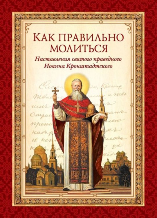 Как правильно молиться. Наставления в молитве святого праведного Иоанна Кронштадского