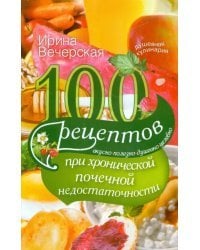 100 рецептов при хронической почечной недостаточности. Вкусно, полезно, душевно, целебно
