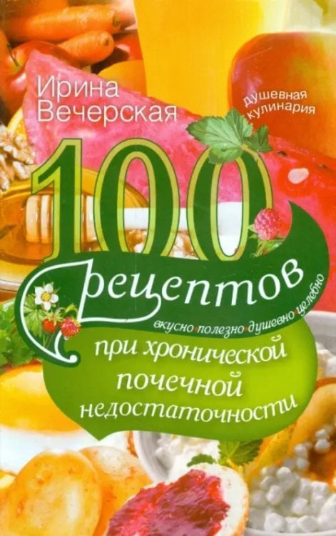 Душевная кулинария 100 рецептов при хронической почечной недостаточности. Вкусно, полезно, душевно, целебно