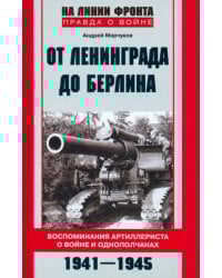 От Ленинграда до Берлина. Воспоминания артиллериста о войне и однополчанах. 1941 - 1945
